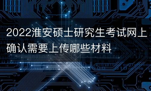 2022淮安硕士研究生考试网上确认需要上传哪些材料