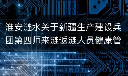 淮安涟水关于新疆生产建设兵团第四师来涟返涟人员健康管理通知