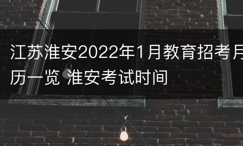 江苏淮安2022年1月教育招考月历一览 淮安考试时间