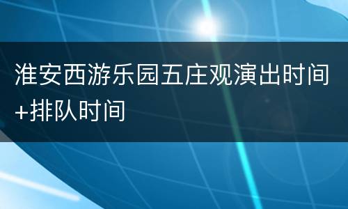 淮安西游乐园五庄观演出时间+排队时间