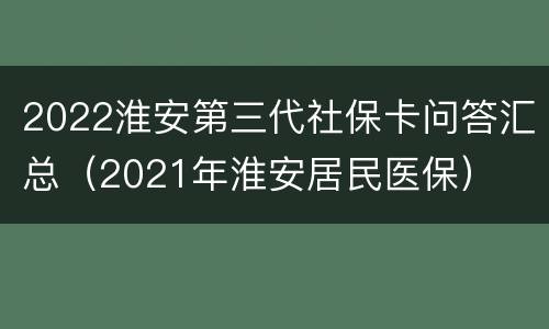 2022淮安第三代社保卡问答汇总（2021年淮安居民医保）