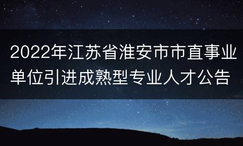 2022年江苏省淮安市市直事业单位引进成熟型专业人才公告