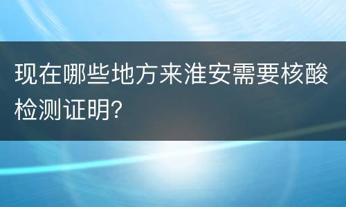 现在哪些地方来淮安需要核酸检测证明？