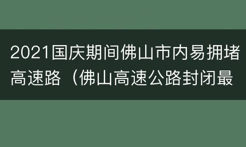 2021国庆期间佛山市内易拥堵高速路（佛山高速公路封闭最新消息）