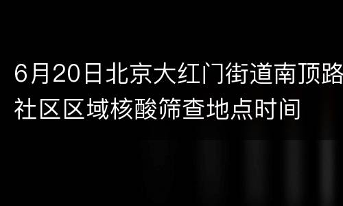 6月20日北京大红门街道南顶路社区区域核酸筛查地点时间