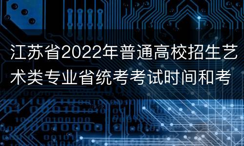 江苏省2022年普通高校招生艺术类专业省统考考试时间和考点安排