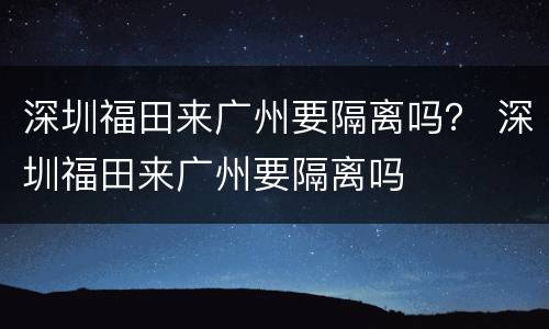 深圳福田来广州要隔离吗？ 深圳福田来广州要隔离吗