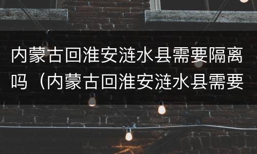 内蒙古回淮安涟水县需要隔离吗（内蒙古回淮安涟水县需要隔离吗今天）