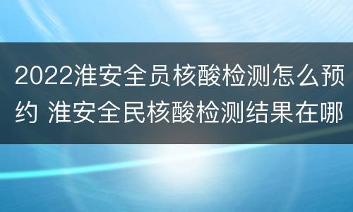 2022淮安全员核酸检测怎么预约 淮安全民核酸检测结果在哪里查