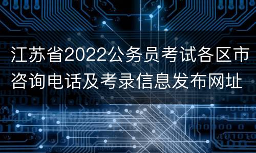 江苏省2022公务员考试各区市咨询电话及考录信息发布网址名单