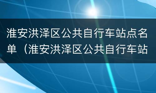 淮安洪泽区公共自行车站点名单（淮安洪泽区公共自行车站点名单公示）