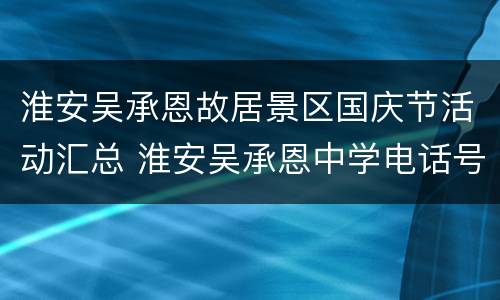 淮安吴承恩故居景区国庆节活动汇总 淮安吴承恩中学电话号码