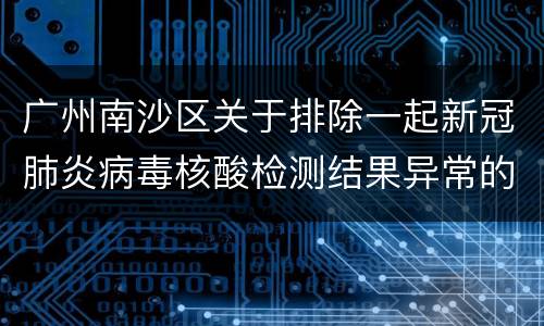 广州南沙区关于排除一起新冠肺炎病毒核酸检测结果异常的通报