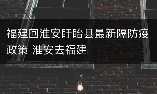 福建回淮安盱眙县最新隔防疫政策 淮安去福建