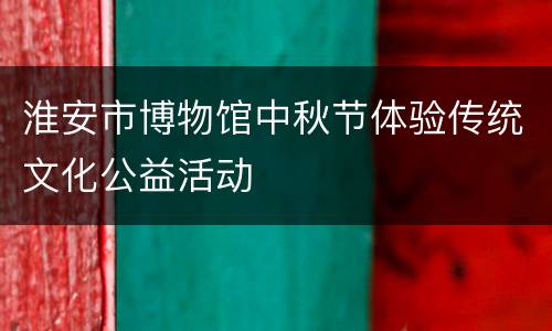 淮安市博物馆中秋节体验传统文化公益活动