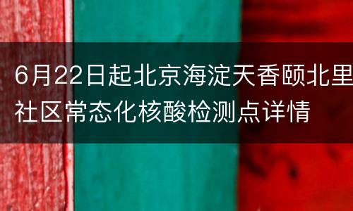 6月22日起北京海淀天香颐北里社区常态化核酸检测点详情