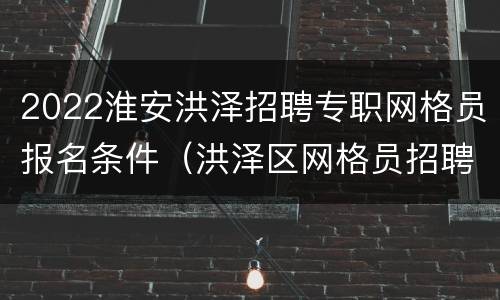 2022淮安洪泽招聘专职网格员报名条件（洪泽区网格员招聘）