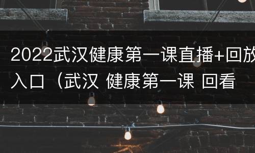 2022武汉健康第一课直播+回放入口（武汉 健康第一课 回看）