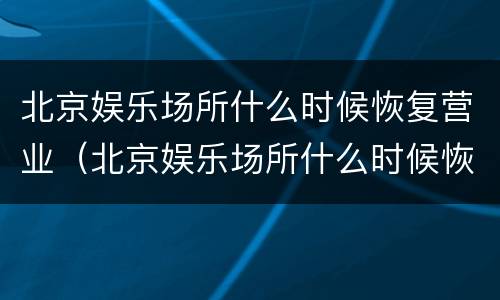 北京娱乐场所什么时候恢复营业（北京娱乐场所什么时候恢复营业2022）