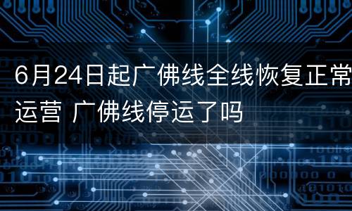 6月24日起广佛线全线恢复正常运营 广佛线停运了吗