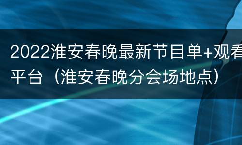 2022淮安春晚最新节目单+观看平台（淮安春晚分会场地点）