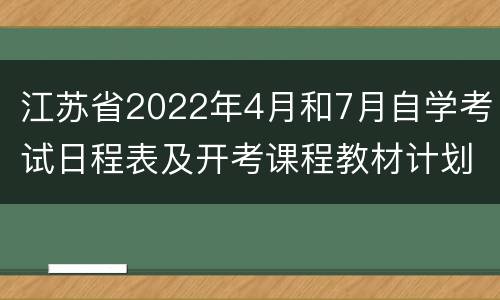 江苏省2022年4月和7月自学考试日程表及开考课程教材计划通知