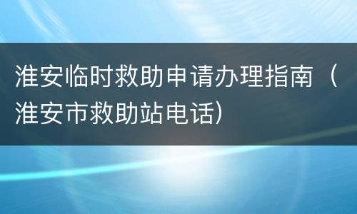 淮安临时救助申请办理指南（淮安市救助站电话）