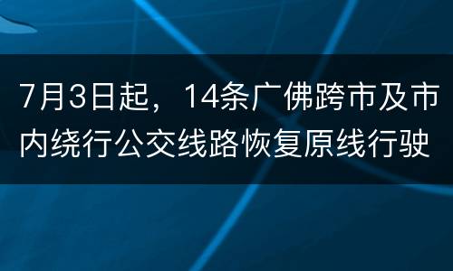 7月3日起，14条广佛跨市及市内绕行公交线路恢复原线行驶