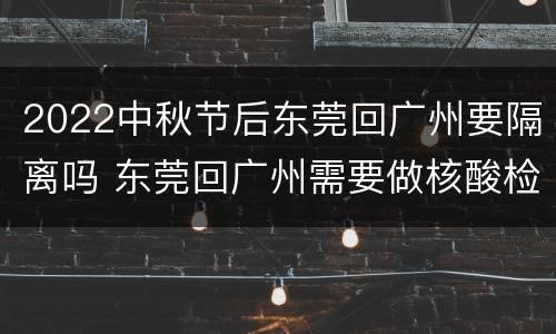 2022中秋节后东莞回广州要隔离吗 东莞回广州需要做核酸检测吗