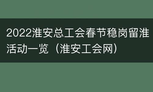 2022淮安总工会春节稳岗留淮活动一览（淮安工会网）