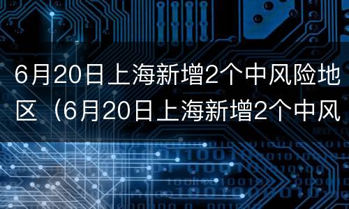 6月20日上海新增2个中风险地区（6月20日上海新增2个中风险地区）