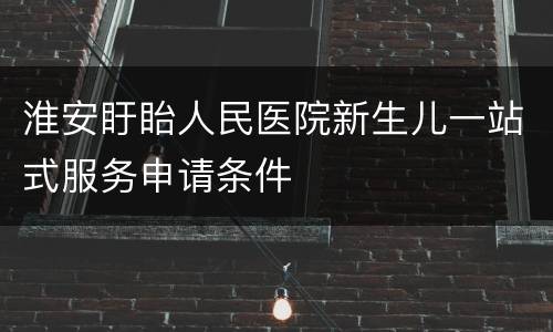 淮安盱眙人民医院新生儿一站式服务申请条件