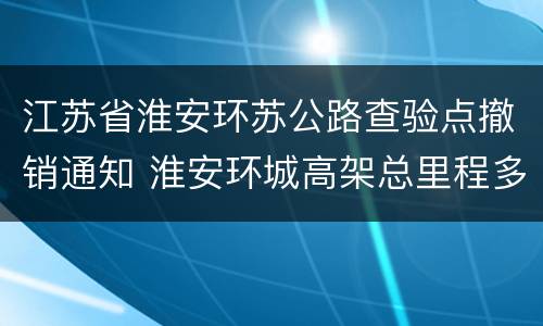 江苏省淮安环苏公路查验点撤销通知 淮安环城高架总里程多少公里