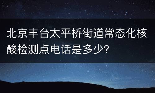 北京丰台太平桥街道常态化核酸检测点电话是多少？