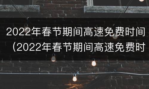 2022年春节期间高速免费时间（2022年春节期间高速免费时间是几点）