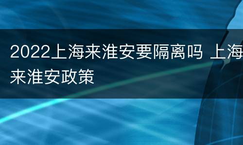 2022上海来淮安要隔离吗 上海来淮安政策