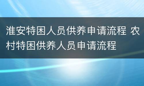 淮安特困人员供养申请流程 农村特困供养人员申请流程