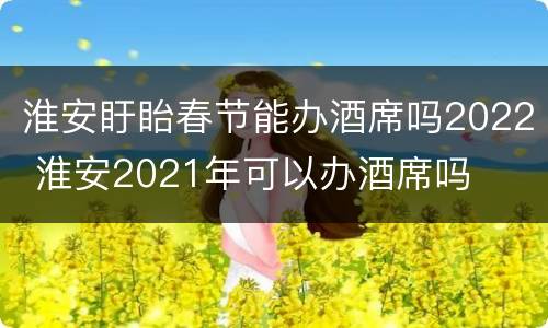 淮安盱眙春节能办酒席吗2022 淮安2021年可以办酒席吗