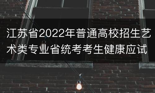 江苏省2022年普通高校招生艺术类专业省统考考生健康应试须知