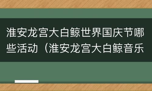 淮安龙宫大白鲸世界国庆节哪些活动（淮安龙宫大白鲸音乐节还有票吗）