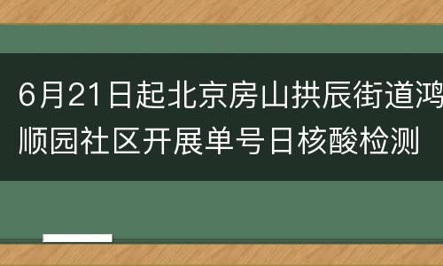 6月21日起北京房山拱辰街道鸿顺园社区开展单号日核酸检测