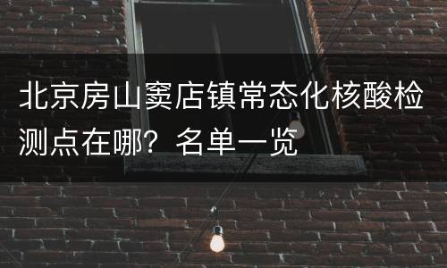 北京房山窦店镇常态化核酸检测点在哪？名单一览