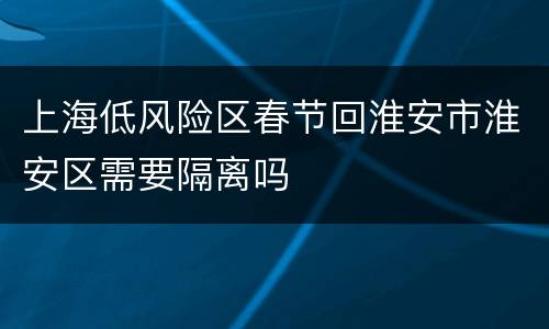 上海低风险区春节回淮安市淮安区需要隔离吗