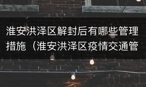 淮安洪泽区解封后有哪些管理措施（淮安洪泽区疫情交通管制通知）