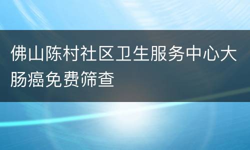 佛山陈村社区卫生服务中心大肠癌免费筛查