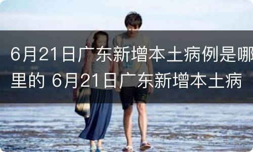 6月21日广东新增本土病例是哪里的 6月21日广东新增本土病例是哪里的病例