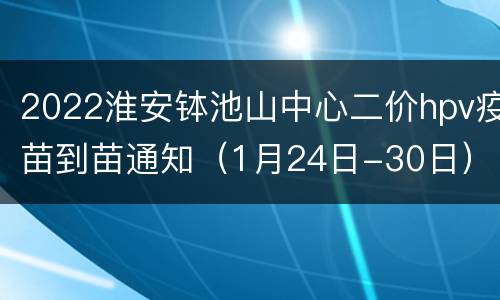 2022淮安钵池山中心二价hpv疫苗到苗通知（1月24日-30日）