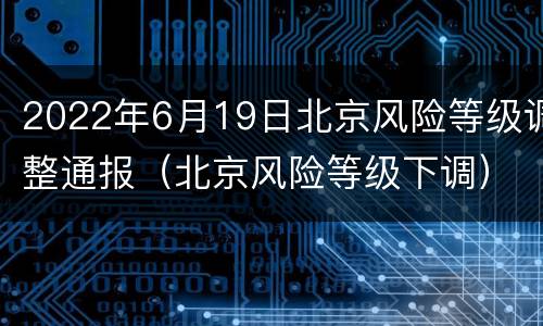 2022年6月19日北京风险等级调整通报（北京风险等级下调）