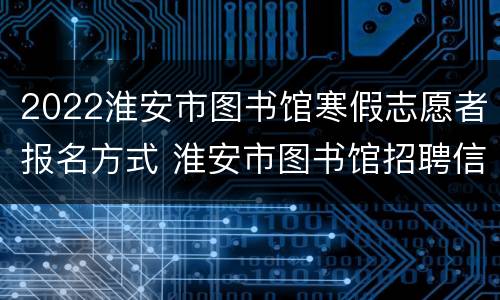 2022淮安市图书馆寒假志愿者报名方式 淮安市图书馆招聘信息