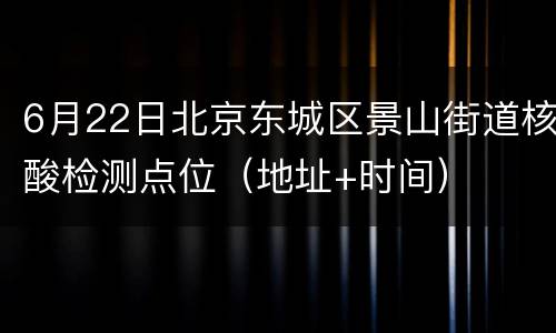 6月22日北京东城区景山街道核酸检测点位（地址+时间）